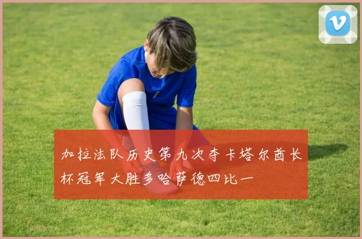 加拉法队历史第九次夺卡塔尔酋长杯冠军大胜多哈萨德四比一