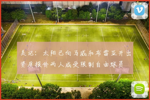 美记：太阳已向马威和布雷亚开出资质报价两人成受限制自由球员