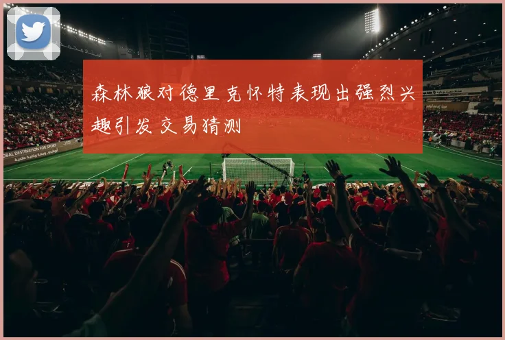 森林狼对德里克怀特表现出强烈兴趣引发交易猜测