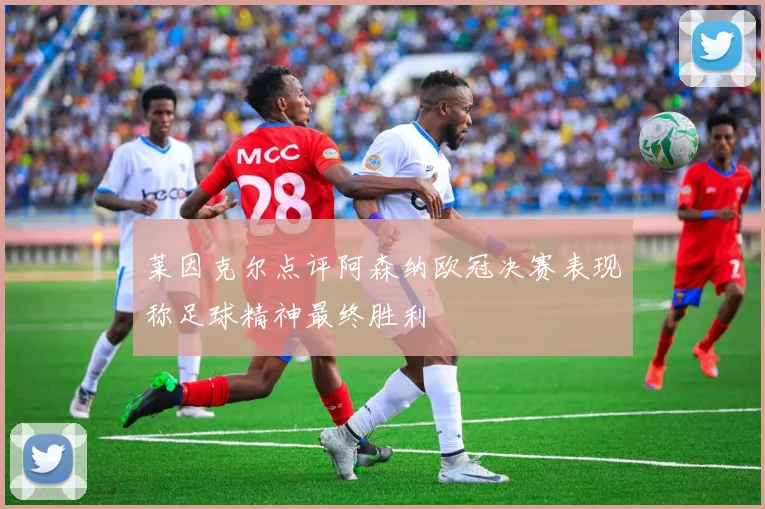 莱因克尔点评阿森纳欧冠决赛表现称足球精神最终胜利