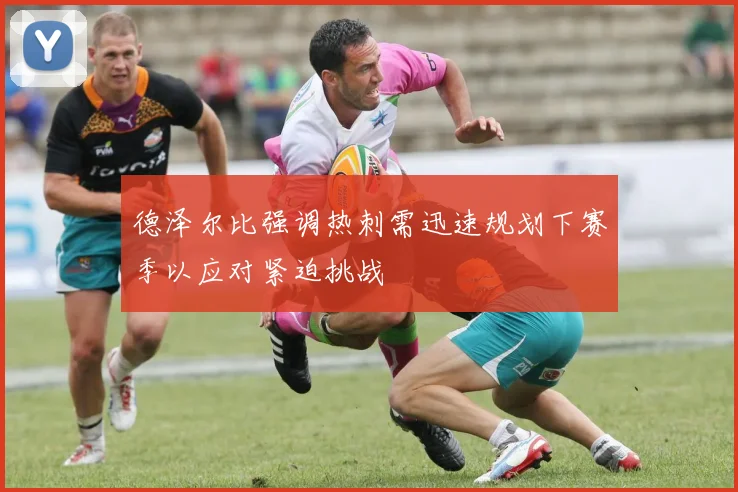 德泽尔比强调热刺需迅速规划下赛季以应对紧迫挑战