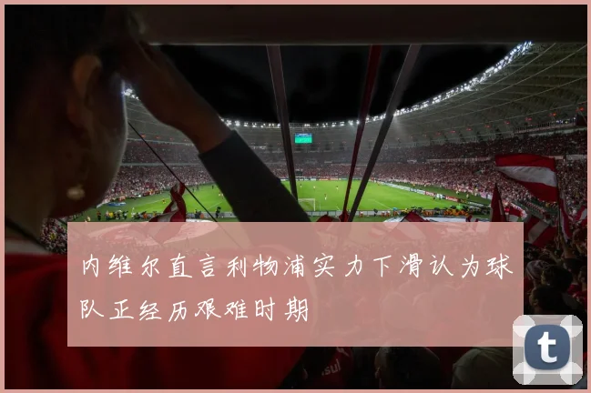 内维尔直言利物浦实力下滑认为球队正经历艰难时期