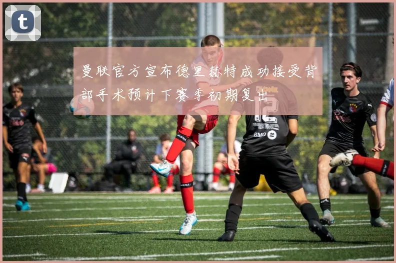 曼联官方宣布德里赫特成功接受背部手术预计下赛季初期复出