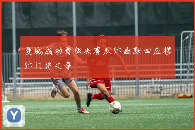 曼城成功晋级决赛瓜帅幽默回应穆帅门将之争