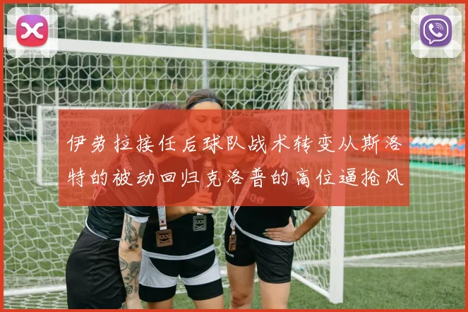 伊劳拉接任后球队战术转变从斯洛特的被动回归克洛普的高位逼抢风格