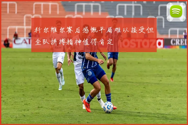 科尔维尔赛后感慨平局难以接受但全队拼搏精神值得肯定