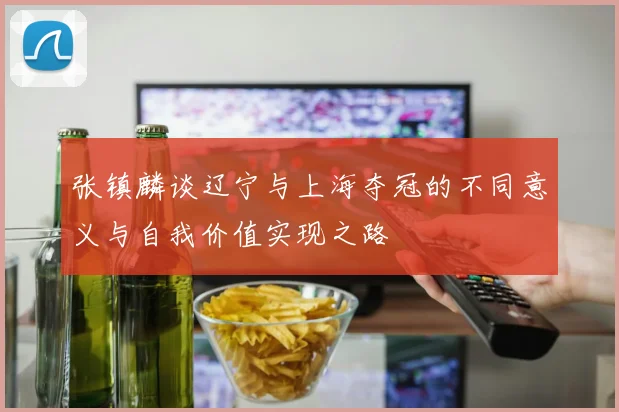 张镇麟谈辽宁与上海夺冠的不同意义与自我价值实现之路