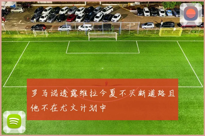 罗马诺透露维拉今夏不买断道路且他不在尤文计划中