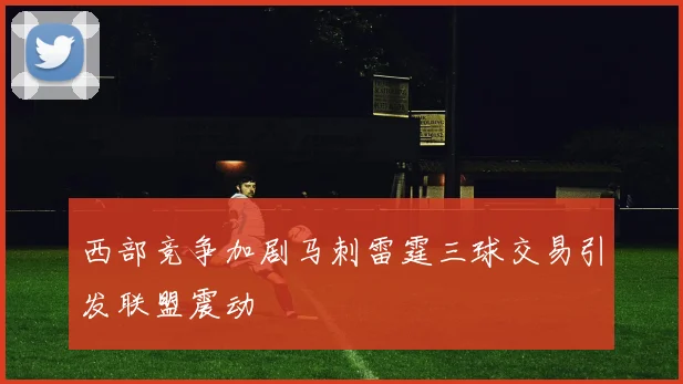 西部竞争加剧马刺雷霆三球交易引发联盟震动