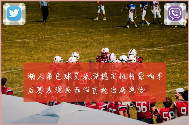 湖人角色球员表现稳定性将影响季后赛表现或面临首轮出局风险