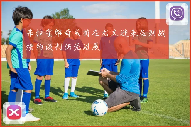 弗拉霍维奇或将在尤文迎来告别战续约谈判仍无进展