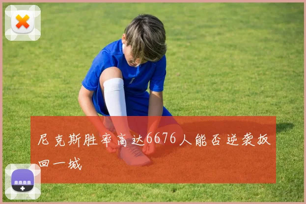 尼克斯胜率高达6676人能否逆袭扳回一城