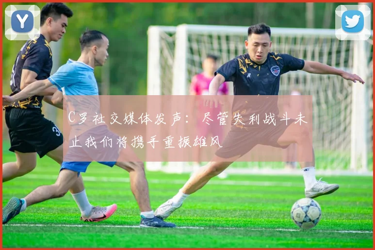 C罗社交媒体发声：尽管失利战斗未止我们将携手重振雄风