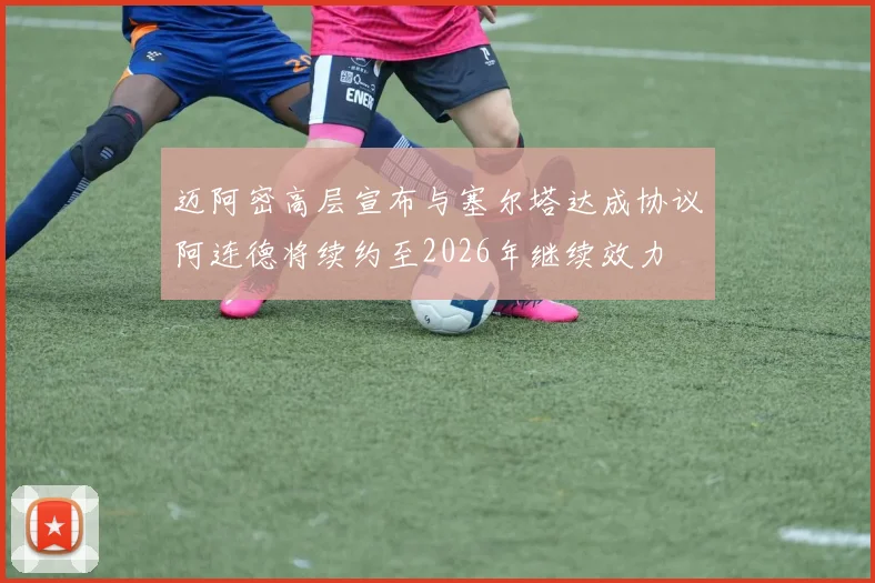 迈阿密高层宣布与塞尔塔达成协议阿连德将续约至2026年继续效力