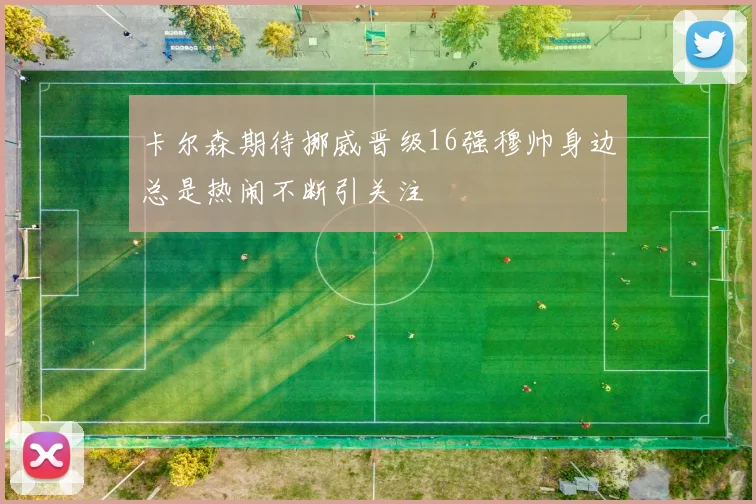 卡尔森期待挪威晋级16强穆帅身边总是热闹不断引关注