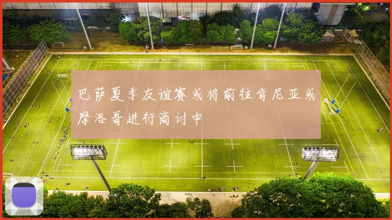 巴萨夏季友谊赛或将前往肯尼亚或摩洛哥进行商讨中