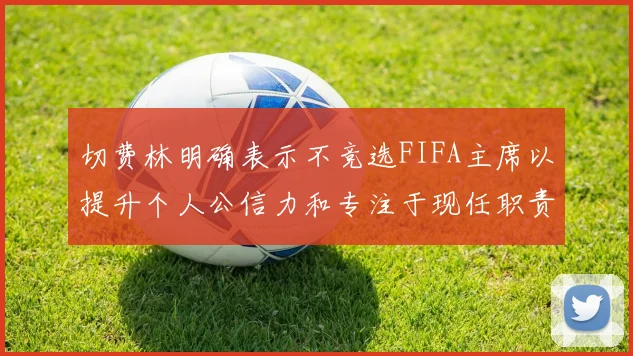 切费林明确表示不竞选FIFA主席以提升个人公信力和专注于现任职责