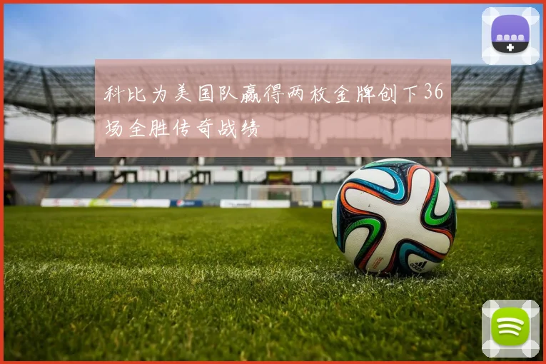 科比为美国队赢得两枚金牌创下36场全胜传奇战绩