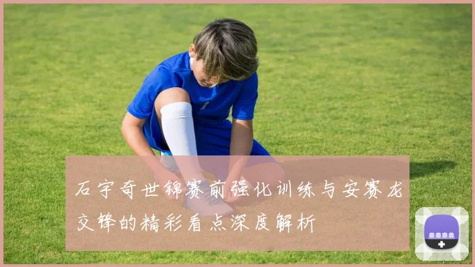石宇奇世锦赛前强化训练与安赛龙交锋的精彩看点深度解析