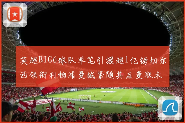 英超BIG6球队单笔引援超1亿镑切尔西领衔利物浦曼城紧随其后曼联未有动作